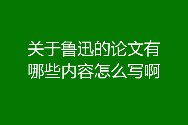 关于鲁迅的论文有哪些内容怎么写啊