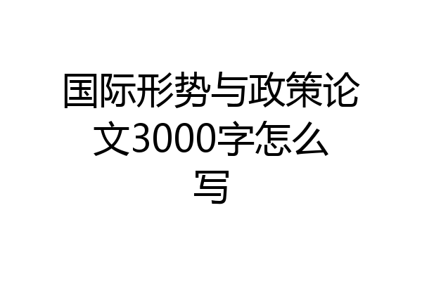 国际形势与政策论文3000字怎么写