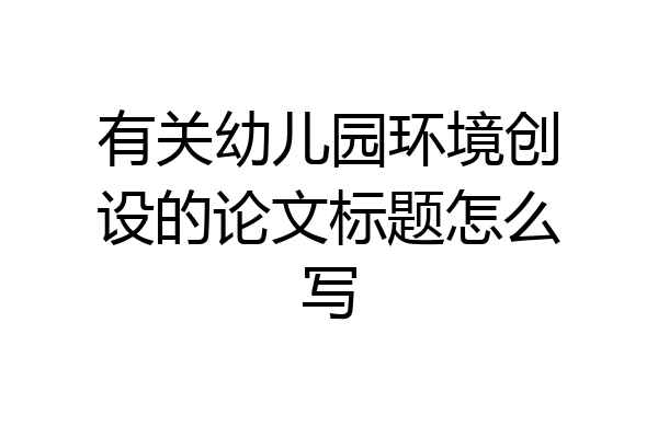 有关幼儿园环境创设的论文标题怎么写