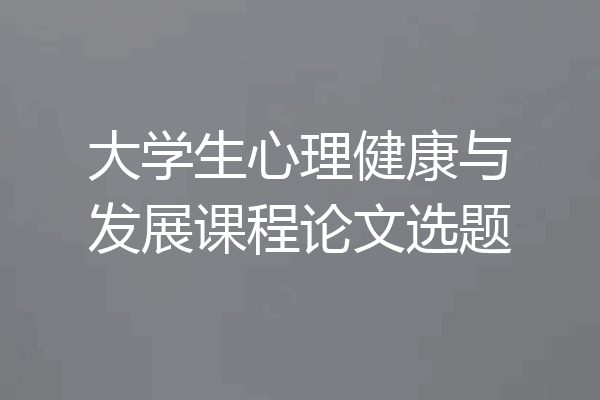 大学生心理健康与发展课程论文选题