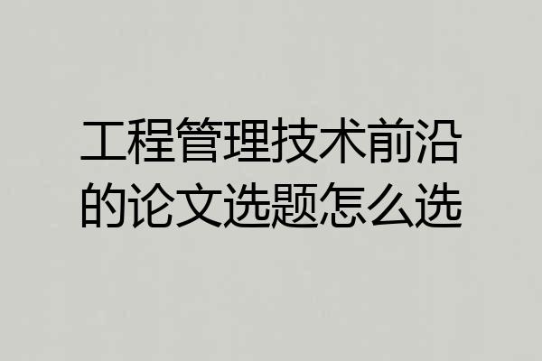 工程管理技术前沿的论文选题怎么选