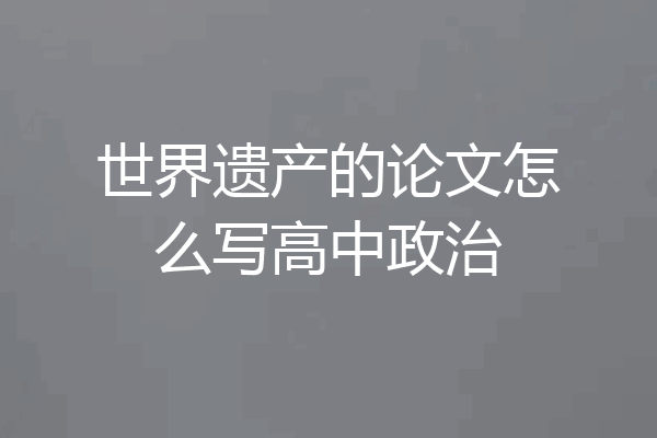 世界遗产的论文怎么写高中政治