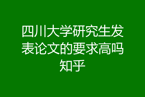 四川大学研究生发表论文的要求高吗知乎