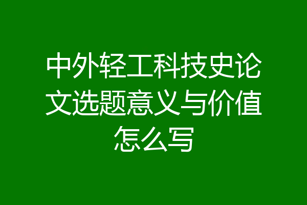 中外轻工科技史论文选题意义与价值怎么写