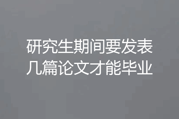 研究生期间要发表几篇论文才能毕业