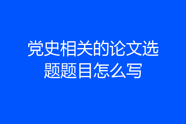 党史相关的论文选题题目怎么写