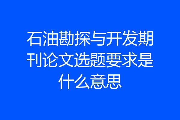 石油勘探与开发期刊论文选题要求是什么意思