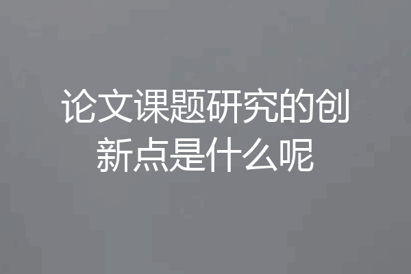 论文课题研究的创新点是什么呢