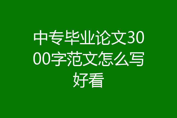 中专毕业论文3000字范文怎么写好看