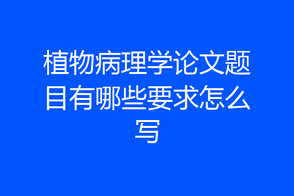 植物病理学论文题目有哪些要求怎么写
