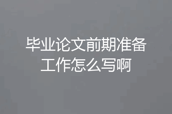 毕业论文前期准备工作怎么写啊