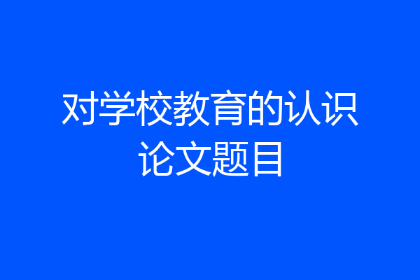 对学校教育的认识论文题目