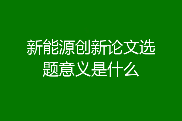 新能源创新论文选题意义是什么