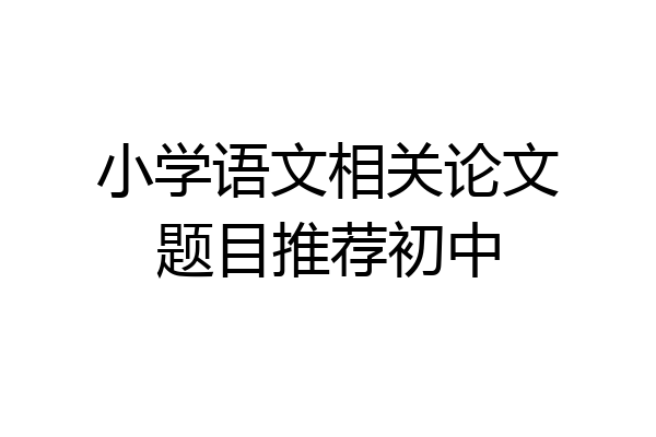 小学语文相关论文题目推荐初中