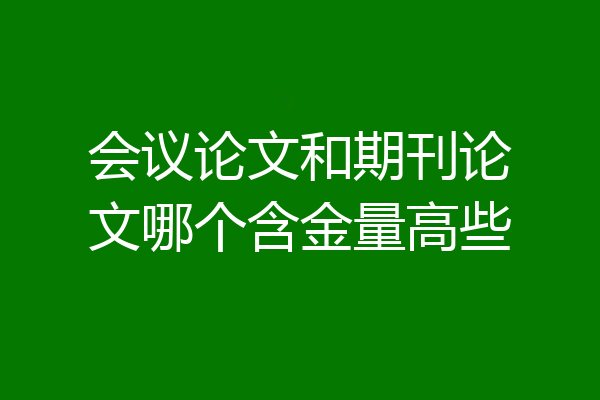 会议论文和期刊论文哪个含金量高些