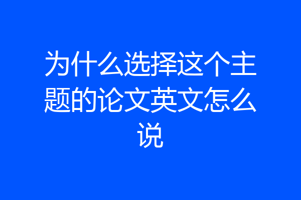 为什么选择这个主题的论文英文怎么说