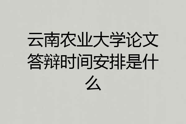 云南农业大学论文答辩时间安排是什么