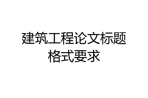 建筑工程论文标题格式要求