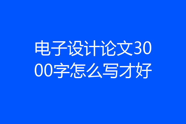 电子设计论文3000字怎么写才好