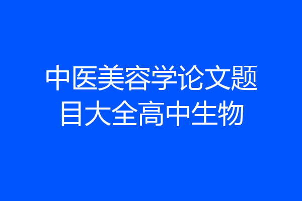 中医美容学论文题目大全高中生物