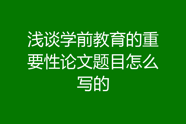 浅谈学前教育的重要性论文题目怎么写的