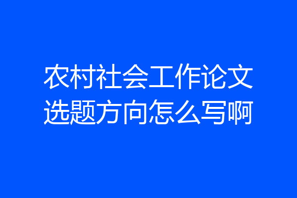 农村社会工作论文选题方向怎么写啊