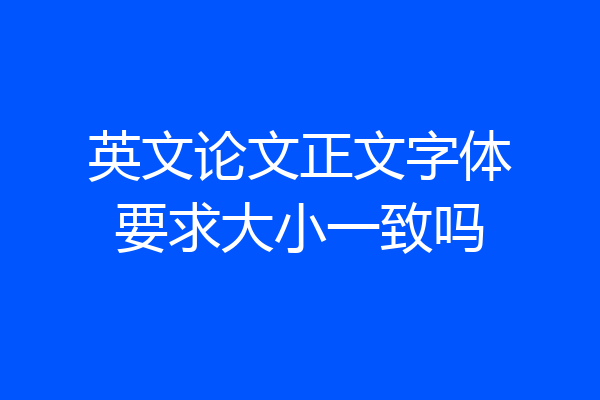 英文论文正文字体要求大小一致吗