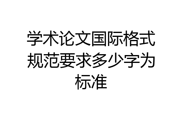 学术论文国际格式规范要求多少字为标准