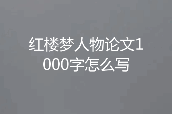 红楼梦人物论文1000字怎么写