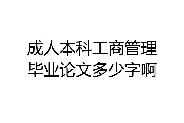 成人本科工商管理毕业论文多少字啊