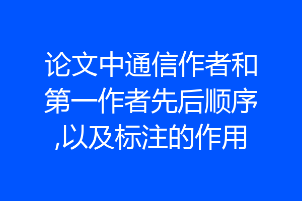 论文中通信作者和第一作者先后顺序,以及标注的作用