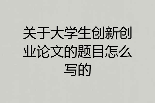 关于大学生创新创业论文的题目怎么写的