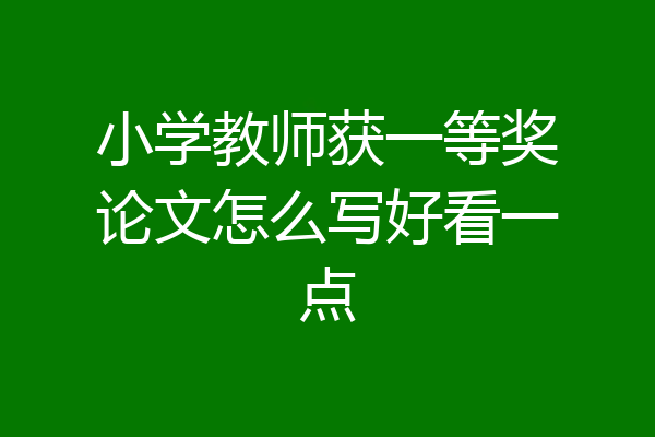 小学教师获一等奖论文怎么写好看一点