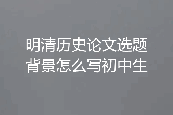 明清历史论文选题背景怎么写初中生
