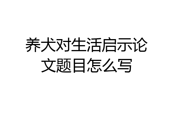 养犬对生活启示论文题目怎么写