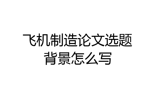 飞机制造论文选题背景怎么写