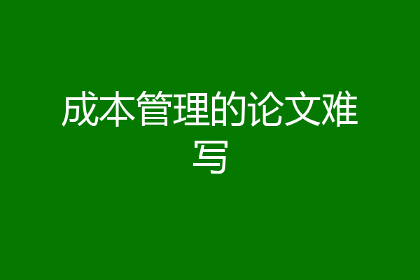 成本管理的论文难写