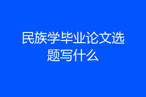 民族学毕业论文选题写什么