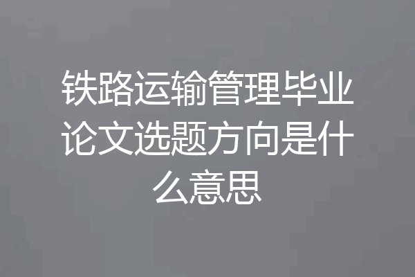 铁路运输管理毕业论文选题方向是什么意思
