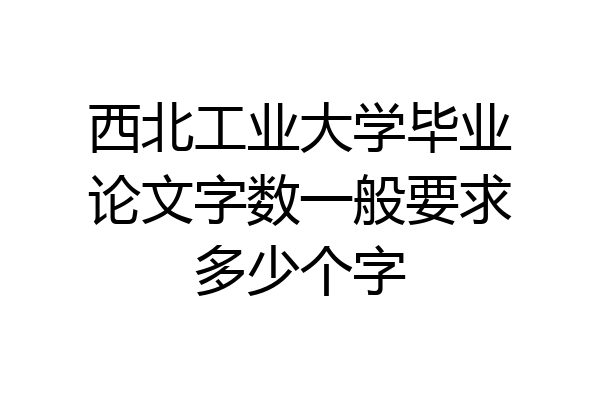 西北工业大学毕业论文字数一般要求多少个字