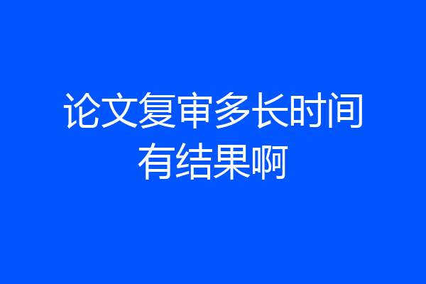 论文复审多长时间有结果啊