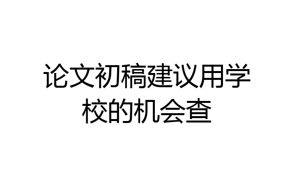 论文初稿建议用学校的机会查
