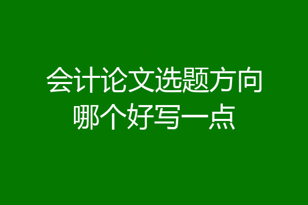 会计论文选题方向哪个好写一点