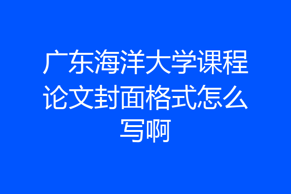广东海洋大学课程论文封面格式怎么写啊