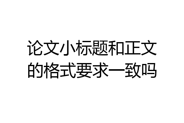 论文小标题和正文的格式要求一致吗