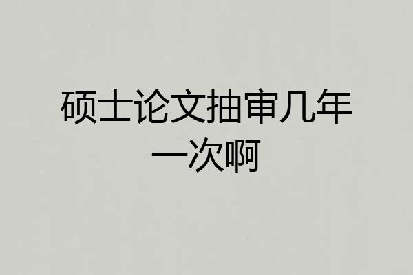 硕士论文抽审几年一次啊