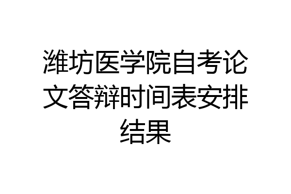 潍坊医学院自考论文答辩时间表安排结果