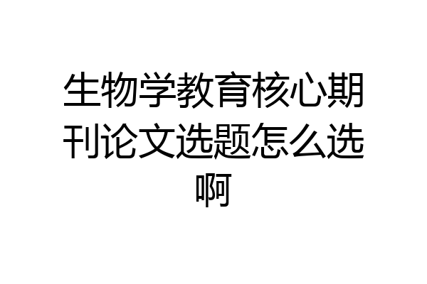 生物学教育核心期刊论文选题怎么选啊
