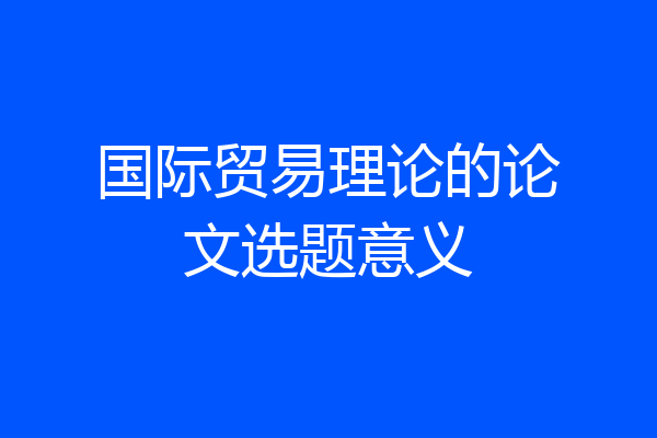 国际贸易理论的论文选题意义