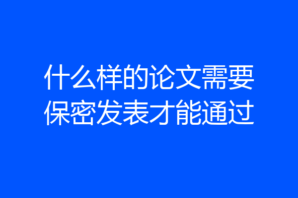什么样的论文需要保密发表才能通过